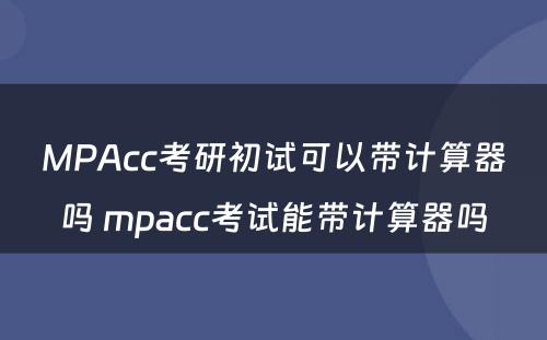 MPAcc考研初试可以带计算器吗 mpacc考试能带计算器吗