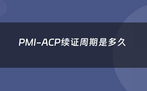 PMI-ACP续证周期是多久 