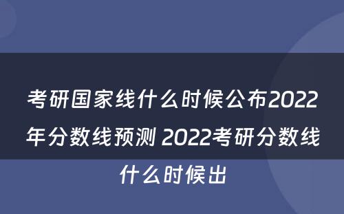 考研国家线什么时候公布2022年分数线预测 2022考研分数线什么时候出
