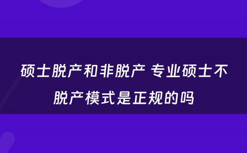 硕士脱产和非脱产 专业硕士不脱产模式是正规的吗