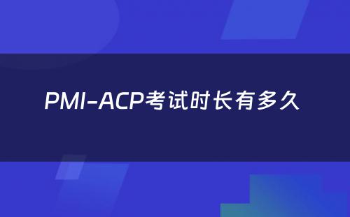 PMI-ACP考试时长有多久 