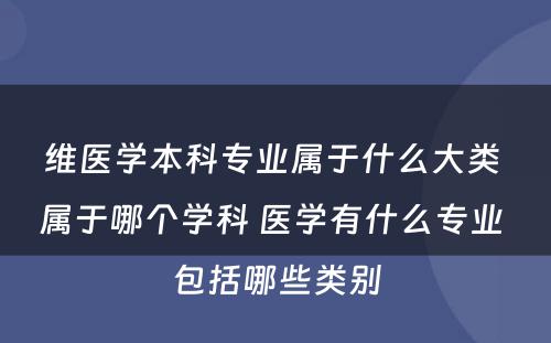 维医学本科专业属于什么大类 属于哪个学科 医学有什么专业 包括哪些类别