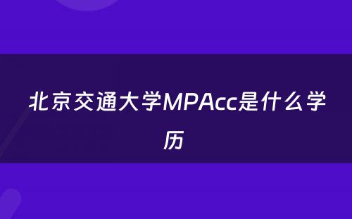 北京交通大学MPAcc是什么学历 