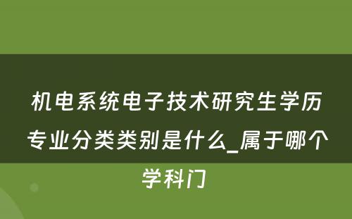 机电系统电子技术研究生学历专业分类类别是什么_属于哪个学科门 