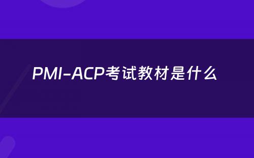 PMI-ACP考试教材是什么 