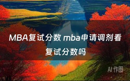 MBA复试分数 mba申请调剂看复试分数吗