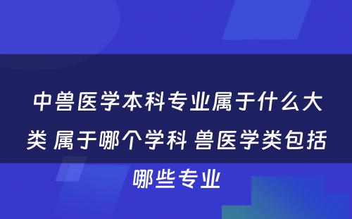 中兽医学本科专业属于什么大类 属于哪个学科 兽医学类包括哪些专业