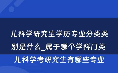 儿科学研究生学历专业分类类别是什么_属于哪个学科门类 儿科学考研究生有哪些专业