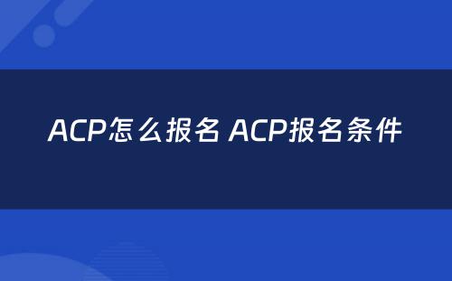 ACP怎么报名 ACP报名条件