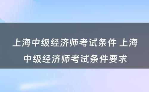 上海中级经济师考试条件 上海中级经济师考试条件要求