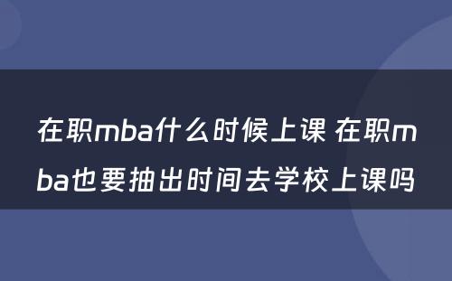 在职mba什么时候上课 在职mba也要抽出时间去学校上课吗