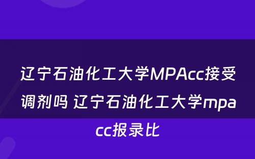 辽宁石油化工大学MPAcc接受调剂吗 辽宁石油化工大学mpacc报录比