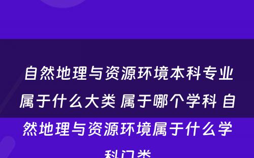 自然地理与资源环境本科专业属于什么大类 属于哪个学科 自然地理与资源环境属于什么学科门类