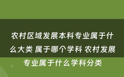 农村区域发展本科专业属于什么大类 属于哪个学科 农村发展专业属于什么学科分类