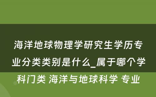 海洋地球物理学研究生学历专业分类类别是什么_属于哪个学科门类 海洋与地球科学 专业