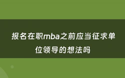  报名在职mba之前应当征求单位领导的想法吗