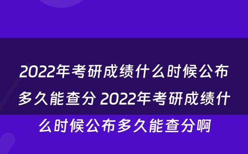 2022年考研成绩什么时候公布多久能查分 2022年考研成绩什么时候公布多久能查分啊