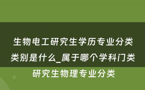 生物电工研究生学历专业分类类别是什么_属于哪个学科门类 研究生物理专业分类