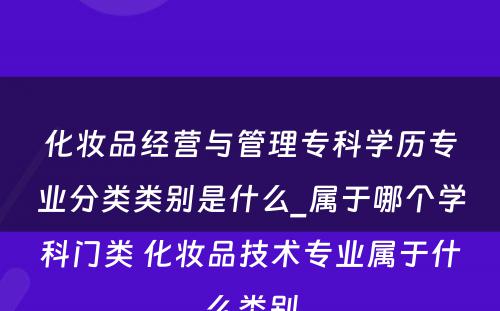 化妆品经营与管理专科学历专业分类类别是什么_属于哪个学科门类 化妆品技术专业属于什么类别