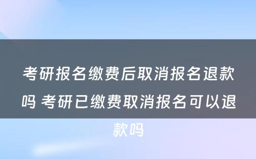 考研报名缴费后取消报名退款吗 考研已缴费取消报名可以退款吗