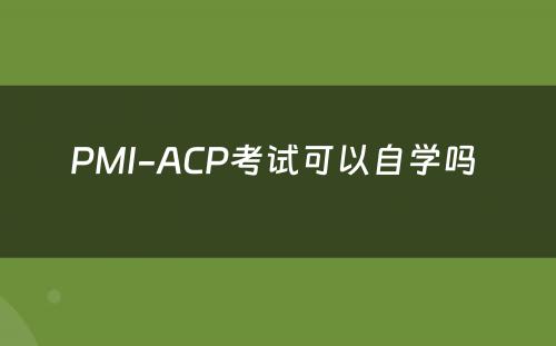 PMI-ACP考试可以自学吗 