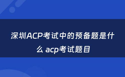 深圳ACP考试中的预备题是什么 acp考试题目