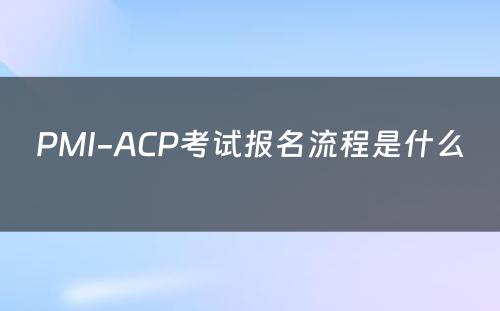 PMI-ACP考试报名流程是什么 