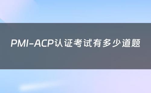PMI-ACP认证考试有多少道题 