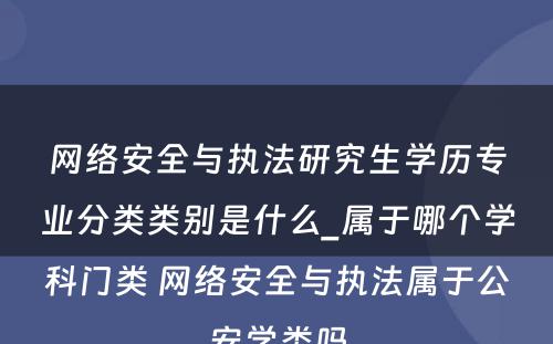 网络安全与执法研究生学历专业分类类别是什么_属于哪个学科门类 网络安全与执法属于公安学类吗