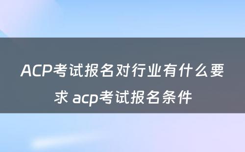 ACP考试报名对行业有什么要求 acp考试报名条件
