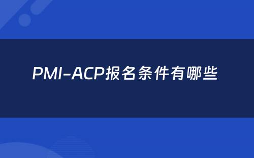 PMI-ACP报名条件有哪些 