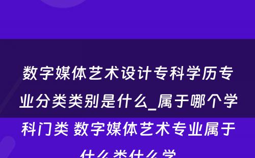 数字媒体艺术设计专科学历专业分类类别是什么_属于哪个学科门类 数字媒体艺术专业属于什么类什么学