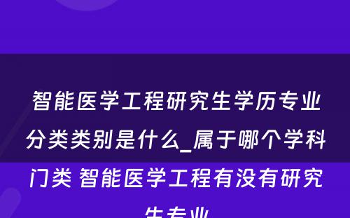 智能医学工程研究生学历专业分类类别是什么_属于哪个学科门类 智能医学工程有没有研究生专业