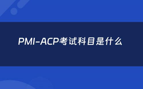 PMI-ACP考试科目是什么 