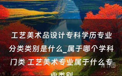 工艺美术品设计专科学历专业分类类别是什么_属于哪个学科门类 工艺美术专业属于什么专业类别