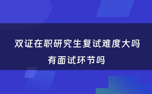  双证在职研究生复试难度大吗有面试环节吗