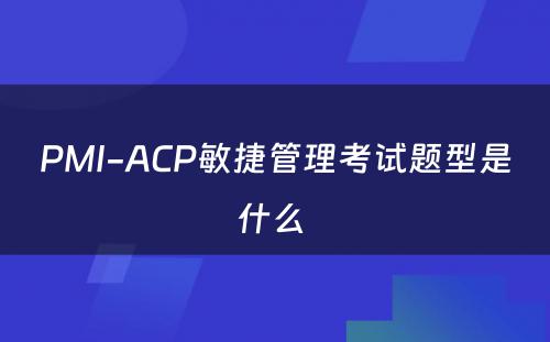 PMI-ACP敏捷管理考试题型是什么 