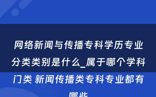 网络新闻与传播专科学历专业分类类别是什么_属于哪个学科门类 新闻传播类专科专业都有哪些