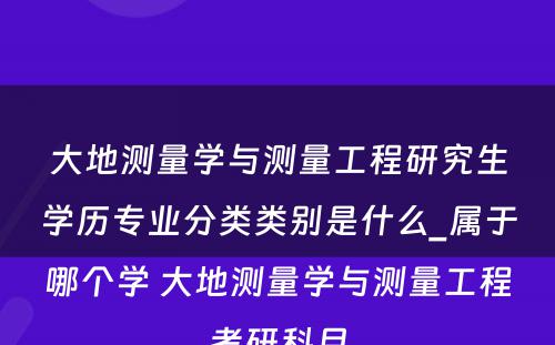 大地测量学与测量工程研究生学历专业分类类别是什么_属于哪个学 大地测量学与测量工程考研科目