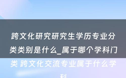 跨文化研究研究生学历专业分类类别是什么_属于哪个学科门类 跨文化交流专业属于什么学科