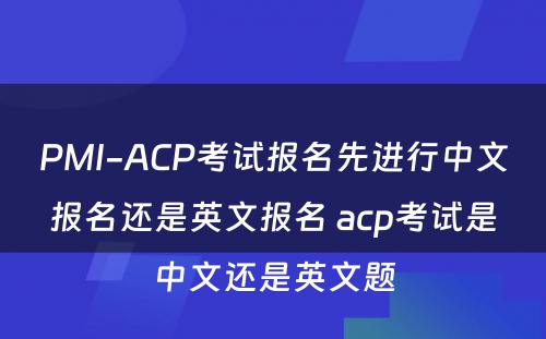 PMI-ACP考试报名先进行中文报名还是英文报名 acp考试是中文还是英文题