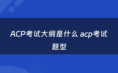 ACP考试大纲是什么 acp考试题型