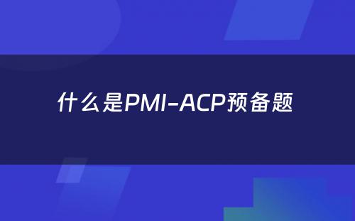 什么是PMI-ACP预备题 