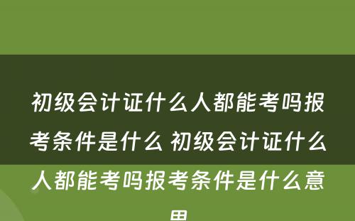 初级会计证什么人都能考吗报考条件是什么 初级会计证什么人都能考吗报考条件是什么意思