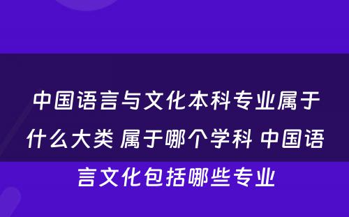 中国语言与文化本科专业属于什么大类 属于哪个学科 中国语言文化包括哪些专业