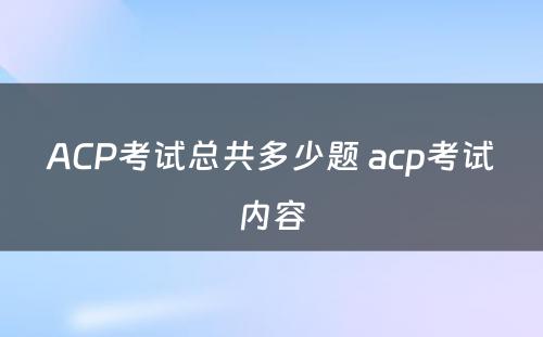 ACP考试总共多少题 acp考试内容