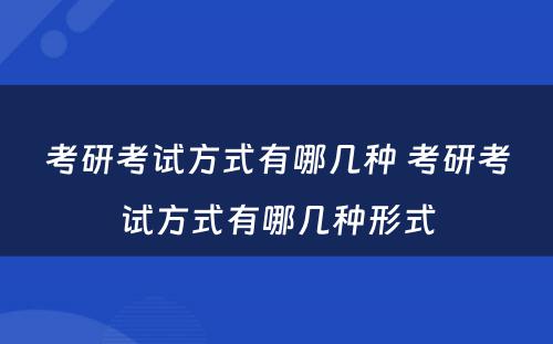 考研考试方式有哪几种 考研考试方式有哪几种形式