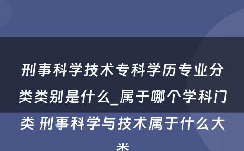 刑事科学技术专科学历专业分类类别是什么_属于哪个学科门类 刑事科学与技术属于什么大类