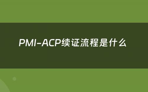 PMI-ACP续证流程是什么 