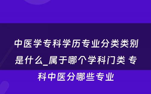 中医学专科学历专业分类类别是什么_属于哪个学科门类 专科中医分哪些专业